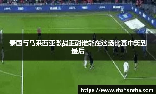 泰国与马来西亚激战正酣谁能在这场比赛中笑到最后